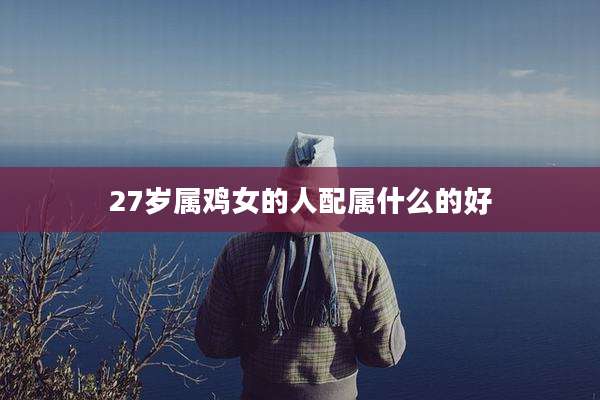 27岁属鸡女的人配属什么的好