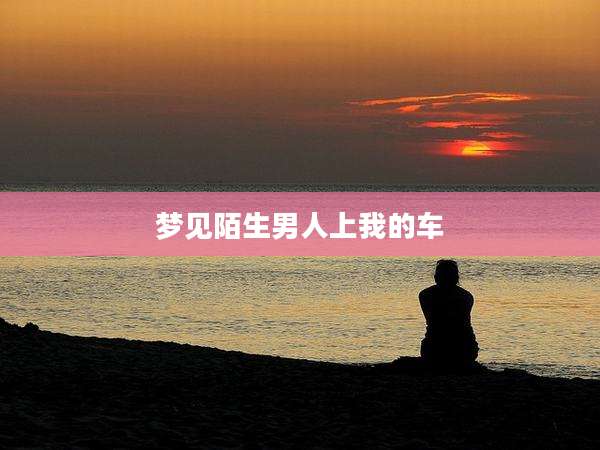梦见陌生男人上我的车