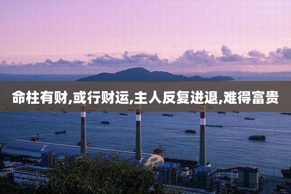 命柱有财,或行财运,主人反复进退,难得富贵