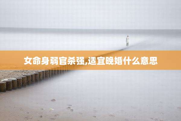女命身弱官杀强,适宜晚婚什么意思