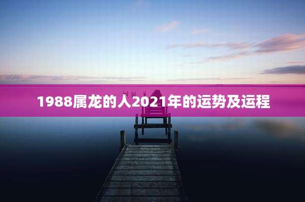 1988属龙的人2021年的运势及运程