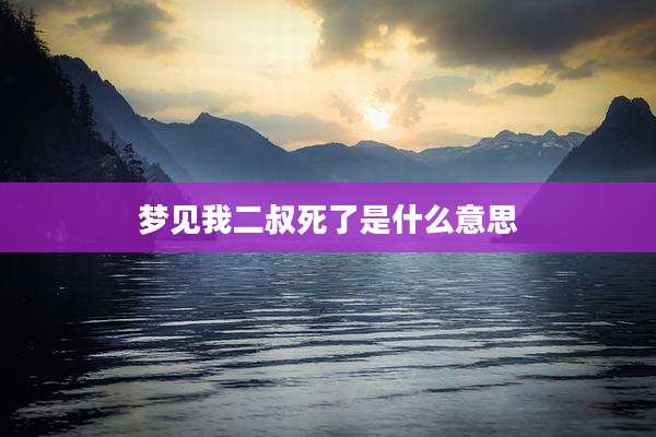 梦见我二叔死了是什么意思