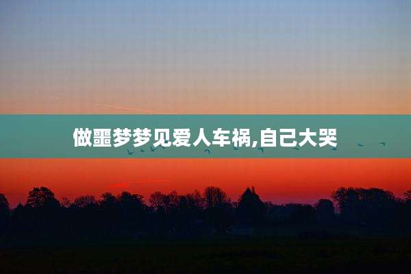 做噩梦梦见爱人车祸,自己大哭