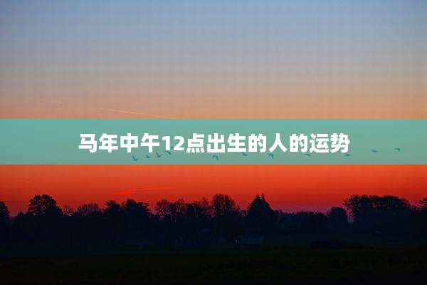 马年中午12点出生的人的运势