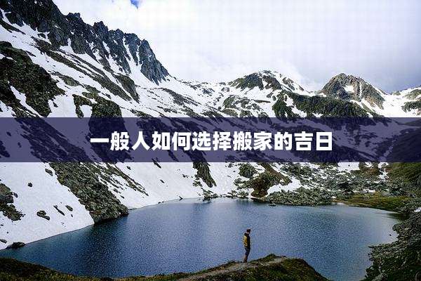一般人如何选择搬家的吉日