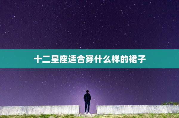 十二星座适合穿什么样的裙子