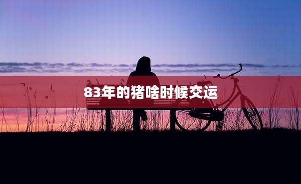 83年的猪啥时候交运