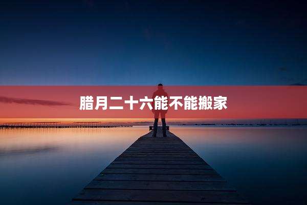 腊月二十六能不能搬家