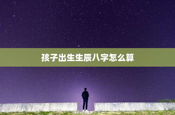 孩子出生生辰八字怎么算