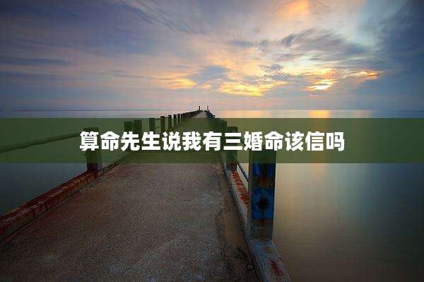 算命先生说我有三婚命该信吗