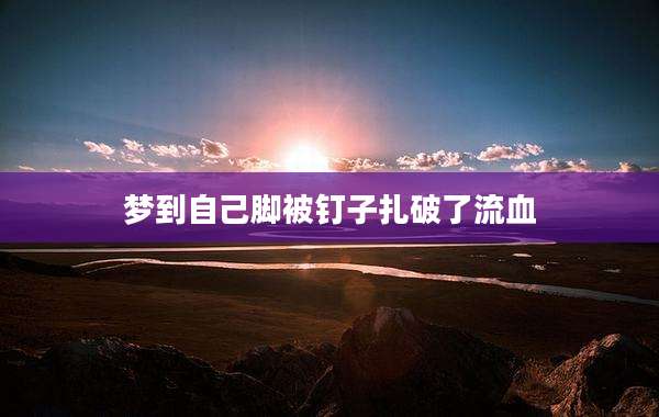 梦到自己脚被钉子扎破了流血