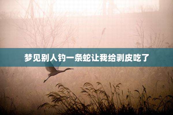 梦见别人钓一条蛇让我给剥皮吃了