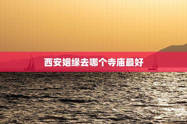 西安姻缘去哪个寺庙最好