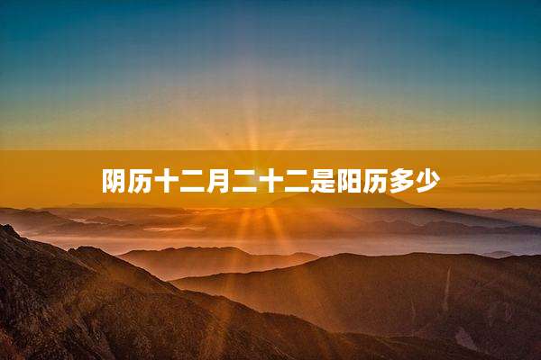 阴历十二月二十二是阳历多少