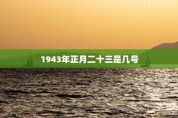 1943年正月二十三是几号