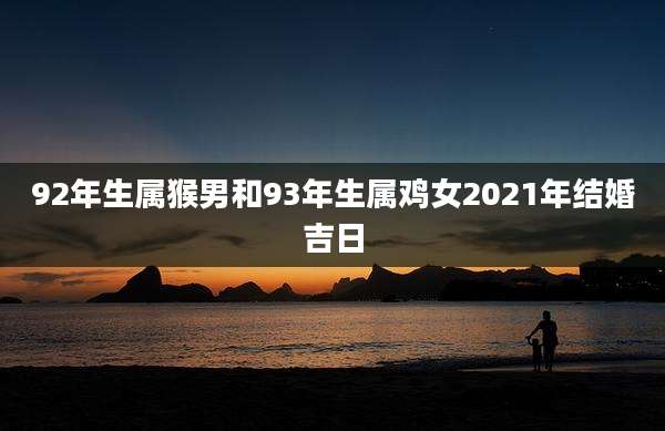 92年生属猴男和93年生属鸡女2021年结婚吉日