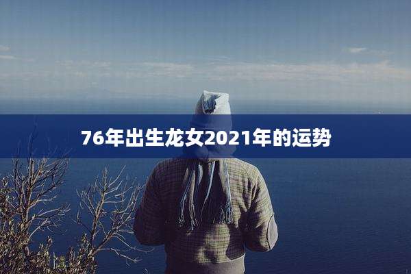 76年出生龙女2021年的运势