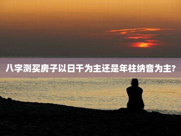 八字测买房子以日干为主还是年柱纳音为主?