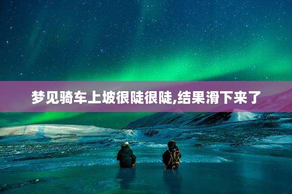 梦见骑车上坡很陡很陡,结果滑下来了