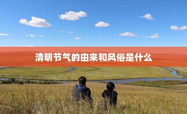 清明节气的由来和风俗是什么