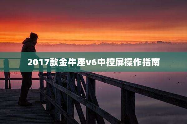 2017款金牛座v6中控屏操作指南