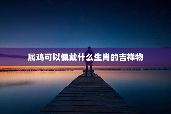 属鸡可以佩戴什么生肖的吉祥物