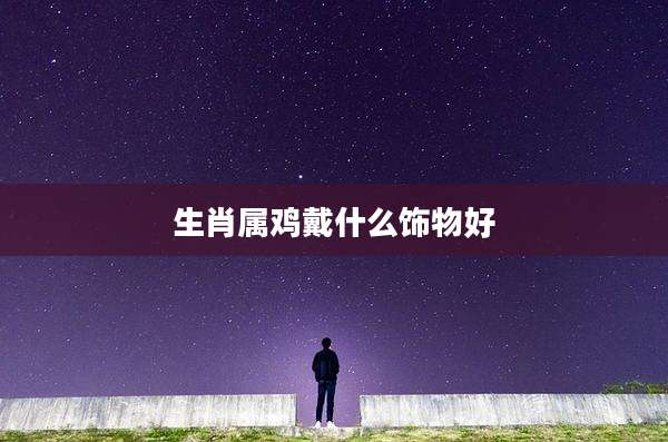 生肖属鸡戴什么饰物好