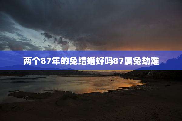 两个87年的兔结婚好吗87属兔劫难