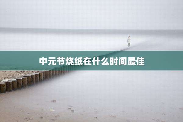 中元节烧纸在什么时间最佳