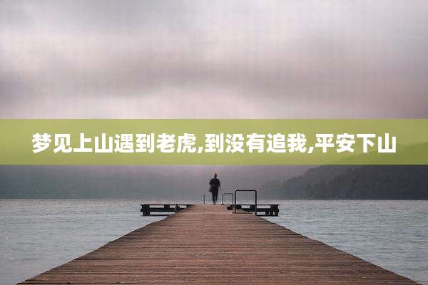 梦见上山遇到老虎,到没有追我,平安下山