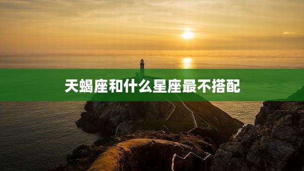 天蝎座和什么星座最不搭配