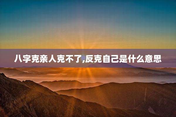 八字克亲人克不了,反克自己是什么意思