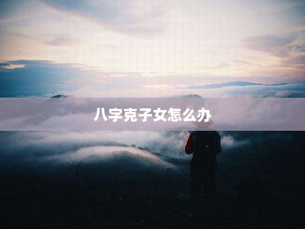 八字克子女怎么办