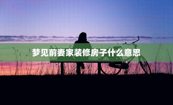 梦见前妻家装修房子什么意思