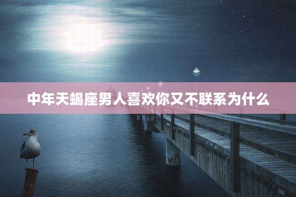 中年天蝎座男人喜欢你又不联系为什么