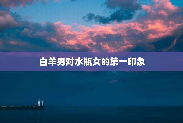 白羊男对水瓶女的第一印象