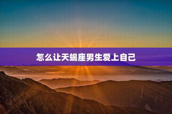 怎么让天蝎座男生爱上自己