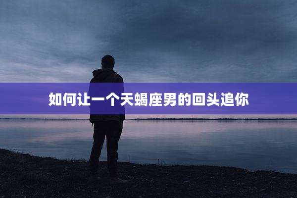 如何让一个天蝎座男的回头追你