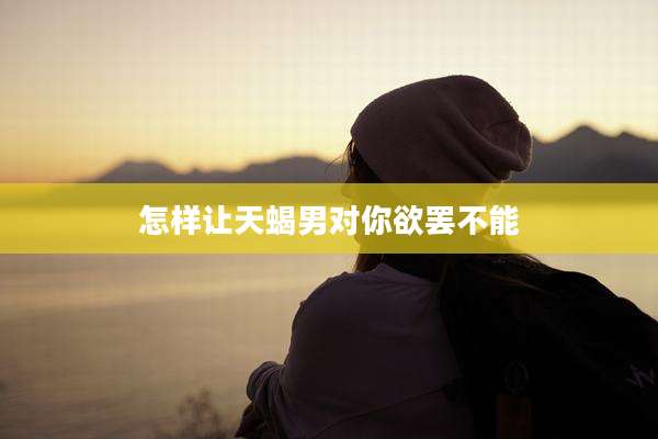 怎样让天蝎男对你欲罢不能