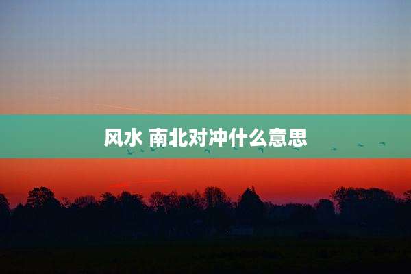 风水 南北对冲什么意思