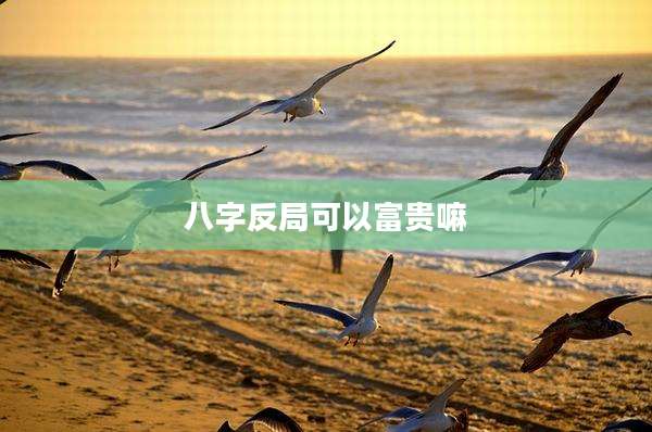 八字反局可以富贵嘛