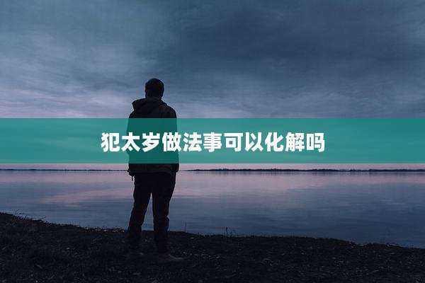 犯太岁做法事可以化解吗