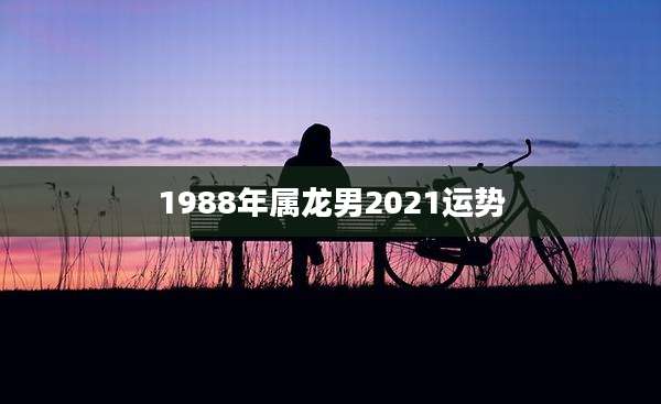 1988年属龙男2021运势