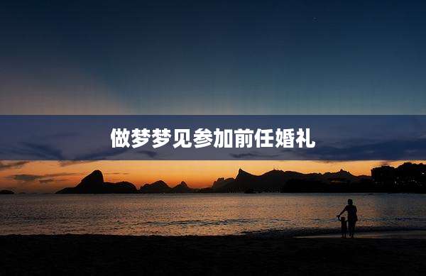 做梦梦见参加前任婚礼