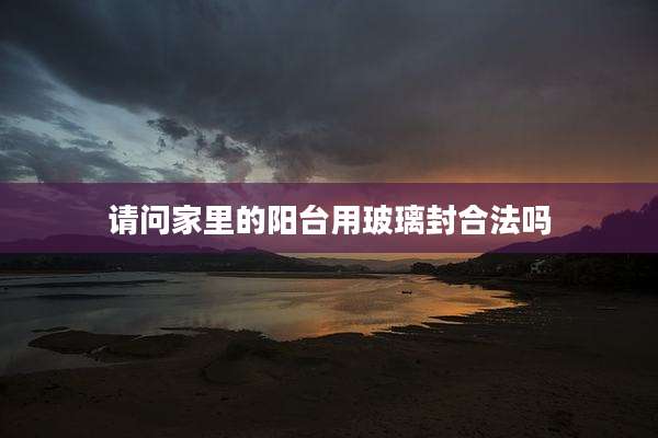 请问家里的阳台用玻璃封合法吗