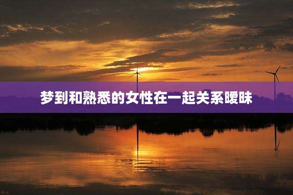 梦到和熟悉的女性在一起关系暧昧