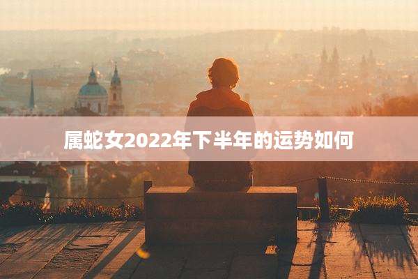 属蛇女2022年下半年的运势如何