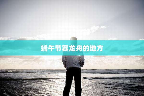 端午节赛龙舟的地方