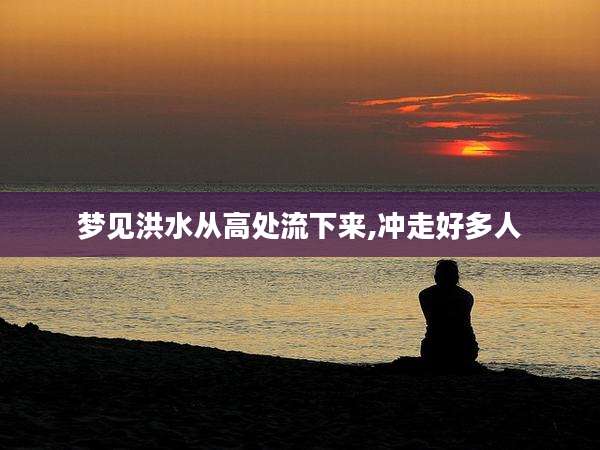 梦见洪水从高处流下来,冲走好多人