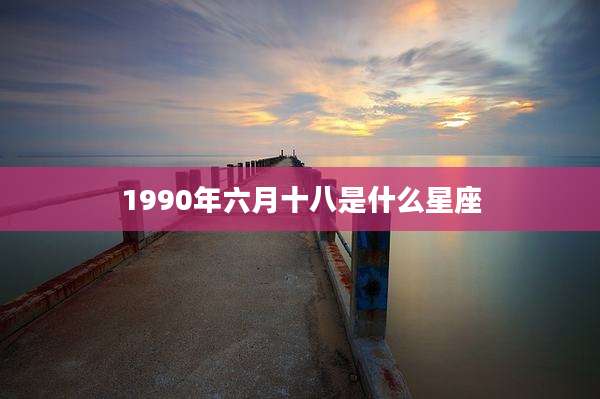 1990年六月十八是什么星座